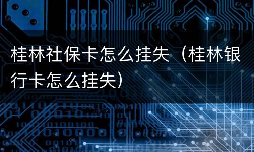 桂林社保卡怎么挂失（桂林银行卡怎么挂失）