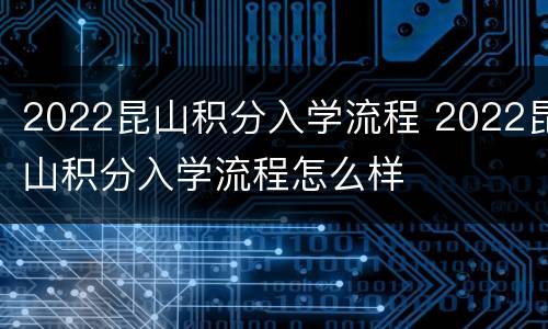 2022昆山积分入学流程 2022昆山积分入学流程怎么样