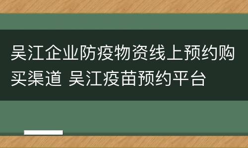 吴江企业防疫物资线上预约购买渠道 吴江疫苗预约平台