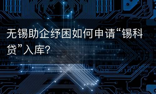无锡助企纾困如何申请“锡科贷”入库？