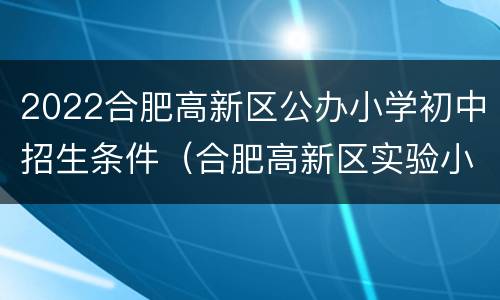 2022合肥高新区公办小学初中招生条件（合肥高新区实验小学招生条件）