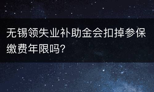 无锡领失业补助金会扣掉参保缴费年限吗？
