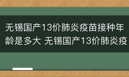 无锡国产13价肺炎疫苗接种年龄是多大 无锡国产13价肺炎疫苗接种年龄是多大的