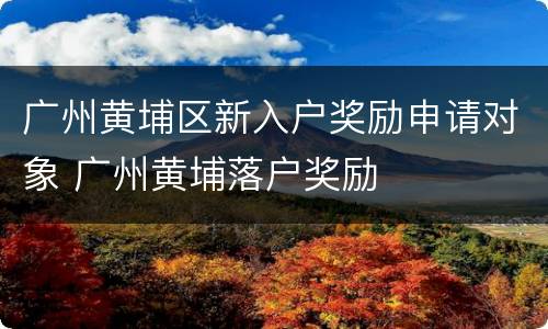 广州黄埔区新入户奖励申请对象 广州黄埔落户奖励