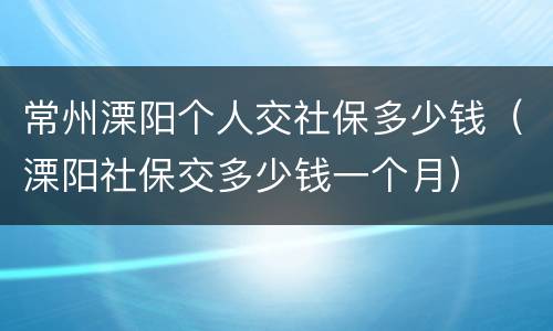 常州溧阳个人交社保多少钱（溧阳社保交多少钱一个月）