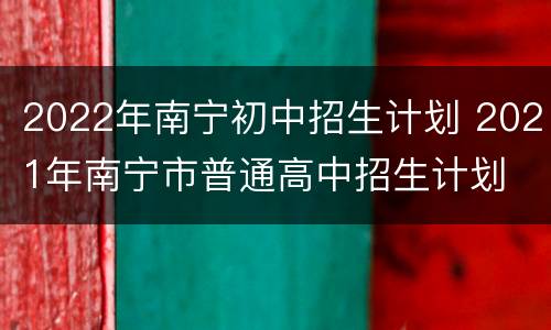 2022年南宁初中招生计划 2021年南宁市普通高中招生计划