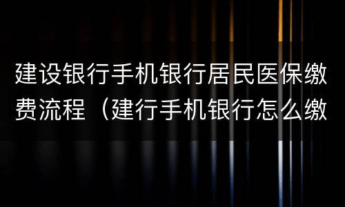 建设银行手机银行居民医保缴费流程（建行手机银行怎么缴纳居民医保）
