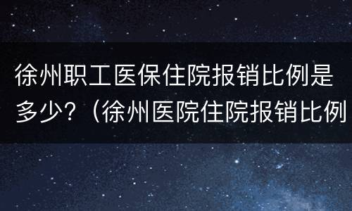 徐州职工医保住院报销比例是多少?（徐州医院住院报销比例）