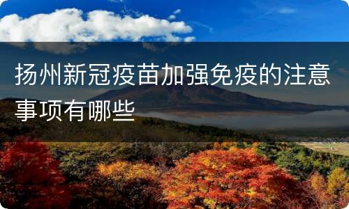 扬州新冠疫苗加强免疫的注意事项有哪些