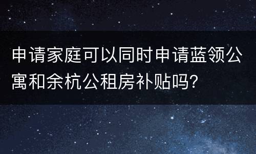 申请家庭可以同时申请蓝领公寓和余杭公租房补贴吗？
