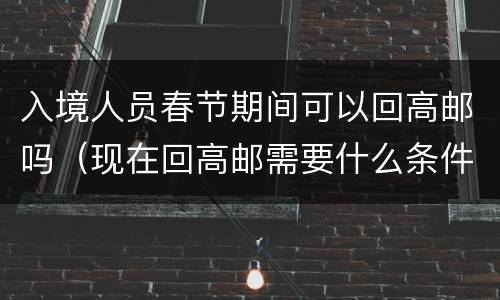 入境人员春节期间可以回高邮吗（现在回高邮需要什么条件）