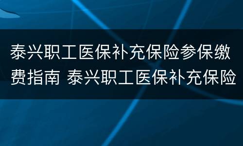 泰兴职工医保补充保险参保缴费指南 泰兴职工医保补充保险参保缴费指南最新