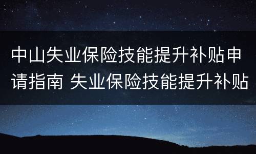 中山失业保险技能提升补贴申请指南 失业保险技能提升补贴申请条件