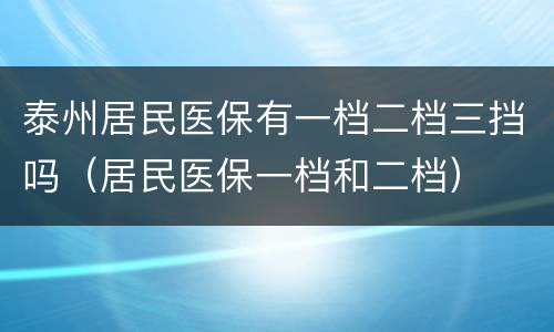 泰州居民医保有一档二档三挡吗（居民医保一档和二档）