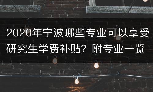 2020年宁波哪些专业可以享受研究生学费补贴？附专业一览