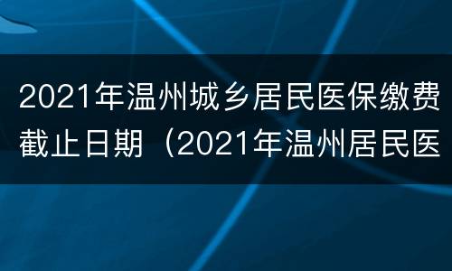2021年温州城乡居民医保缴费截止日期（2021年温州居民医保缴费标准）