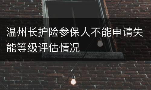温州长护险参保人不能申请失能等级评估情况