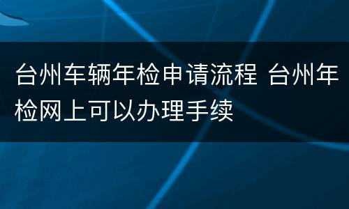 台州车辆年检申请流程 台州年检网上可以办理手续