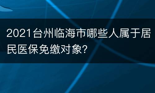 2021台州临海市哪些人属于居民医保免缴对象？