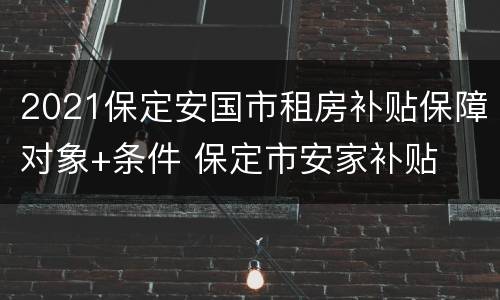 2021保定安国市租房补贴保障对象+条件 保定市安家补贴