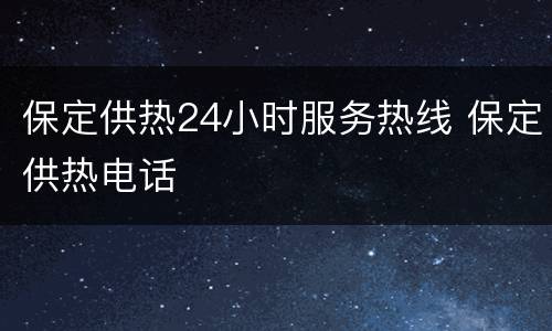保定供热24小时服务热线 保定供热电话