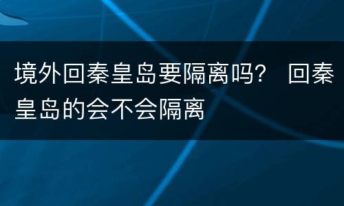 境外回秦皇岛要隔离吗？ 回秦皇岛的会不会隔离