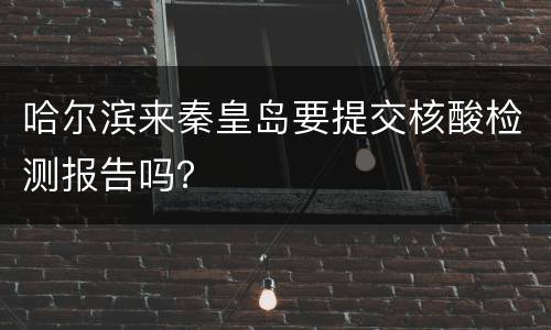 哈尔滨来秦皇岛要提交核酸检测报告吗？