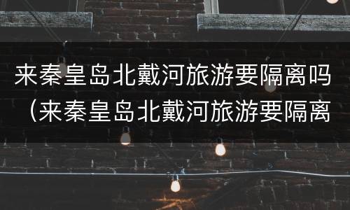 来秦皇岛北戴河旅游要隔离吗（来秦皇岛北戴河旅游要隔离吗今天）