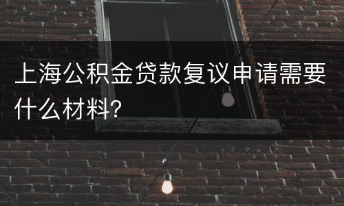 上海公积金贷款复议申请需要什么材料？