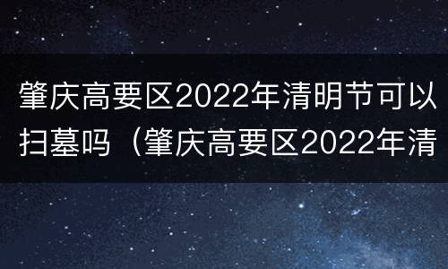 肇庆高要区2022年清明节可以扫墓吗（肇庆高要区2022年清明节可以扫墓吗请问）