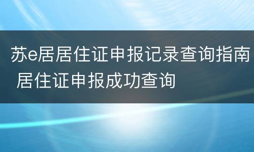 苏e居居住证申报记录查询指南 居住证申报成功查询