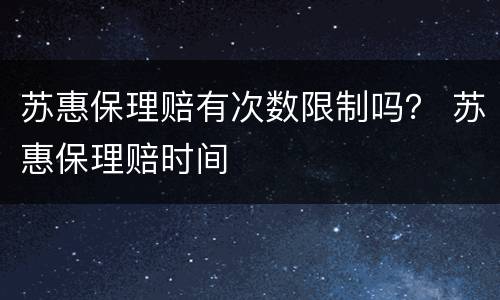 苏惠保理赔有次数限制吗？ 苏惠保理赔时间