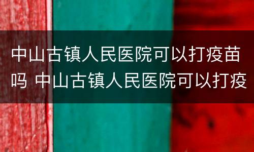 中山古镇人民医院可以打疫苗吗 中山古镇人民医院可以打疫苗吗现在
