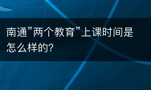 南通”两个教育”上课时间是怎么样的？