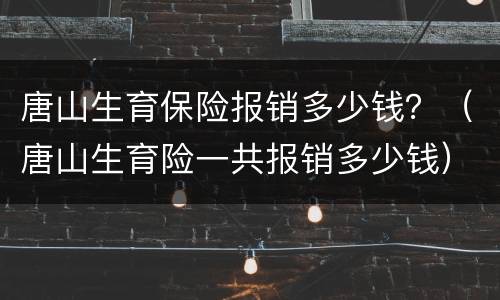 唐山生育保险报销多少钱？（唐山生育险一共报销多少钱）