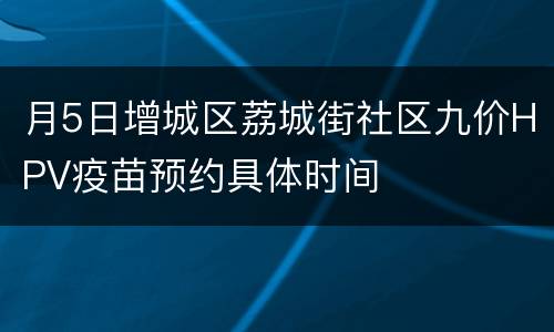 月5日增城区荔城街社区九价HPV疫苗预约具体时间