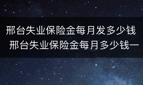 邢台失业保险金每月发多少钱 邢台失业保险金每月多少钱一个月