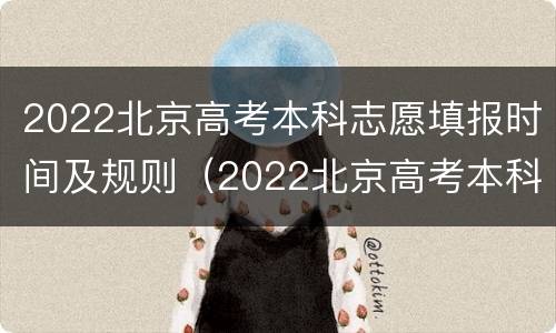 2022北京高考本科志愿填报时间及规则（2022北京高考本科志愿填报时间及规则视频）