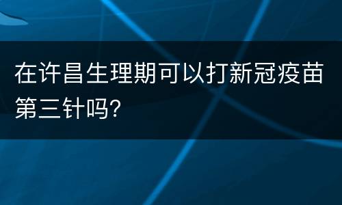 在许昌生理期可以打新冠疫苗第三针吗？