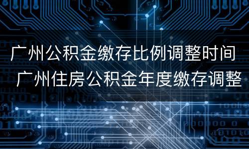广州公积金缴存比例调整时间 广州住房公积金年度缴存调整