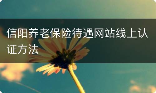 信阳养老保险待遇网站线上认证方法