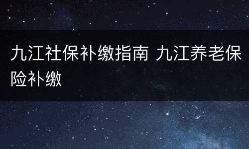 九江社保补缴指南 九江养老保险补缴