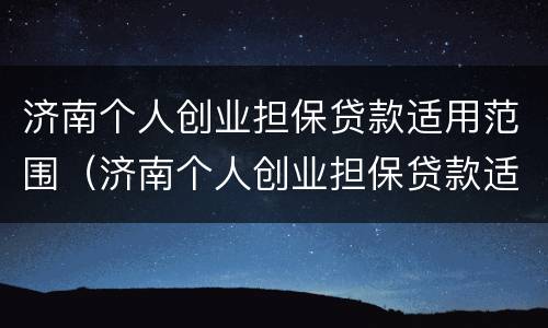 济南个人创业担保贷款适用范围（济南个人创业担保贷款适用范围是什么）