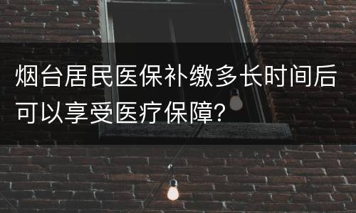 烟台居民医保补缴多长时间后可以享受医疗保障？