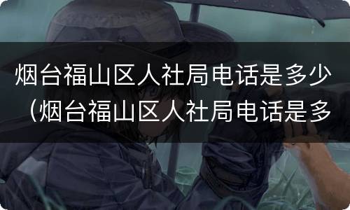 烟台福山区人社局电话是多少（烟台福山区人社局电话是多少啊）