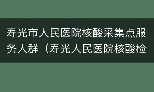 寿光市人民医院核酸采集点服务人群（寿光人民医院核酸检测多长时间出结果）