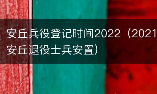 安丘兵役登记时间2022（2021安丘退役士兵安置）