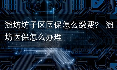 潍坊坊子区医保怎么缴费？ 潍坊医保怎么办理