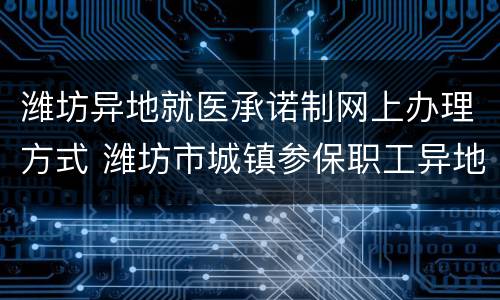 潍坊异地就医承诺制网上办理方式 潍坊市城镇参保职工异地居住人员就医登记备案说明