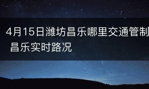 4月15日潍坊昌乐哪里交通管制 昌乐实时路况